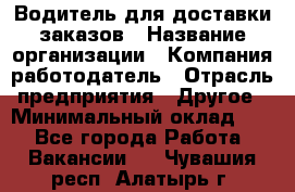 Водитель для доставки заказов › Название организации ­ Компания-работодатель › Отрасль предприятия ­ Другое › Минимальный оклад ­ 1 - Все города Работа » Вакансии   . Чувашия респ.,Алатырь г.